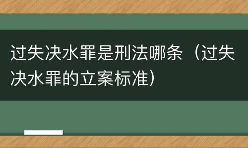 过失决水罪是刑法哪条（过失决水罪的立案标准）