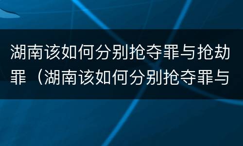湖南该如何分别抢夺罪与抢劫罪（湖南该如何分别抢夺罪与抢劫罪呢）