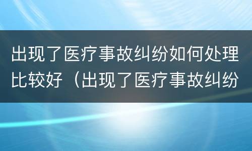 出现了医疗事故纠纷如何处理比较好（出现了医疗事故纠纷如何处理比较好呢）
