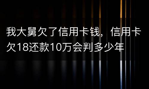 我大舅欠了信用卡钱，信用卡欠18还款10万会判多少年