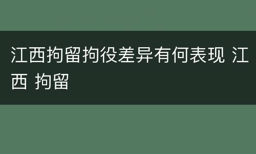 江西拘留拘役差异有何表现 江西 拘留