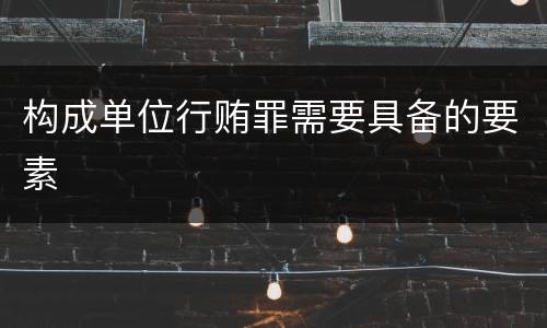 构成单位行贿罪需要具备的要素