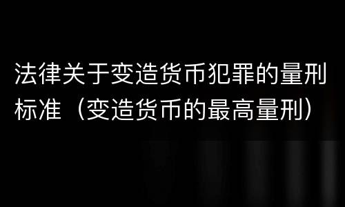 法律关于变造货币犯罪的量刑标准（变造货币的最高量刑）