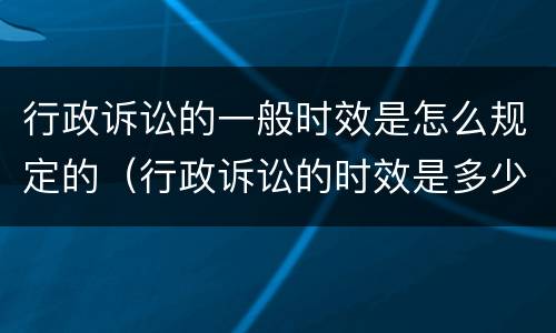行政诉讼的一般时效是怎么规定的（行政诉讼的时效是多少）