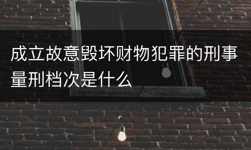成立故意毁坏财物犯罪的刑事量刑档次是什么