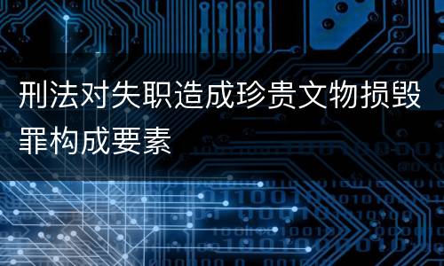 刑法对失职造成珍贵文物损毁罪构成要素