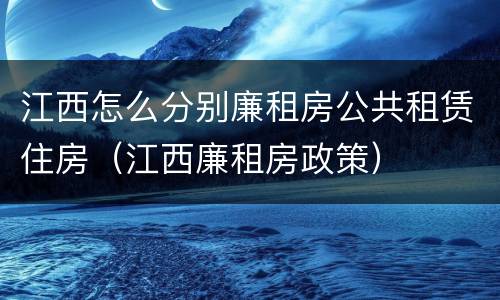 江西怎么分别廉租房公共租赁住房（江西廉租房政策）