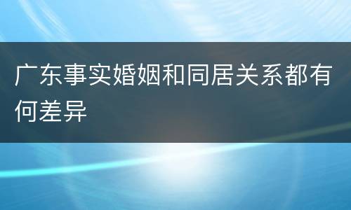 广东事实婚姻和同居关系都有何差异