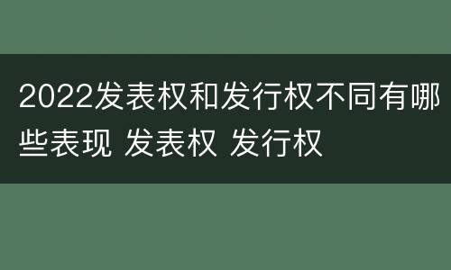 2022发表权和发行权不同有哪些表现 发表权 发行权