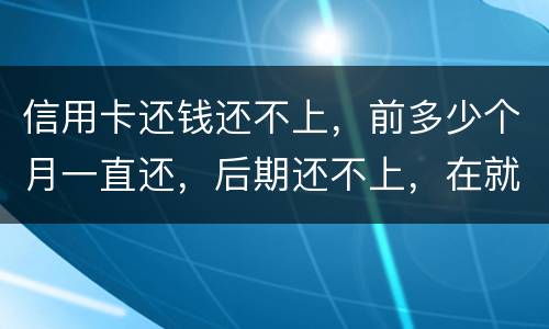 信用卡还钱还不上，前多少个月一直还，后期还不上，在就是无钱还，结婚会要怎样样