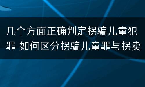 几个方面正确判定拐骗儿童犯罪 如何区分拐骗儿童罪与拐卖儿童罪