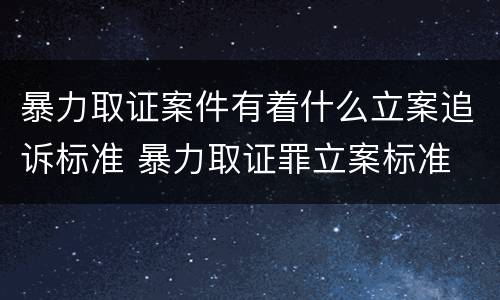 暴力取证案件有着什么立案追诉标准 暴力取证罪立案标准