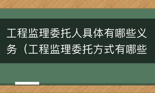 工程监理委托人具体有哪些义务（工程监理委托方式有哪些）