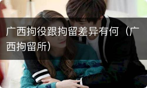 广西拘役跟拘留差异有何（广西拘留所）