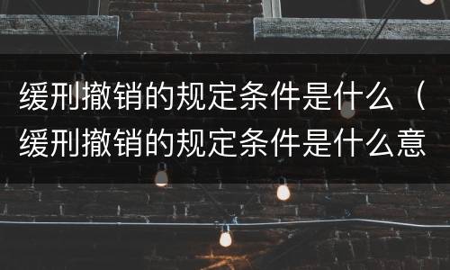 缓刑撤销的规定条件是什么（缓刑撤销的规定条件是什么意思）