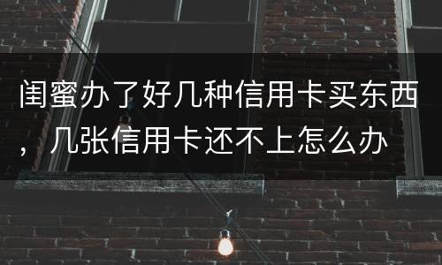 闺蜜办了好几种信用卡买东西，几张信用卡还不上怎么办