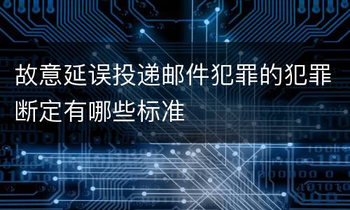 故意延误投递邮件犯罪的犯罪断定有哪些标准