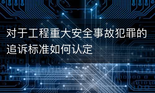 对于工程重大安全事故犯罪的追诉标准如何认定