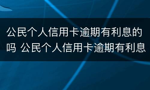 公民个人信用卡逾期有利息的吗 公民个人信用卡逾期有利息的吗怎么处理