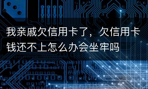 我亲戚欠信用卡了，欠信用卡钱还不上怎么办会坐牢吗