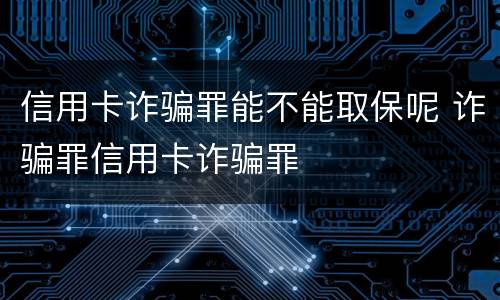 信用卡诈骗罪能不能取保呢 诈骗罪信用卡诈骗罪