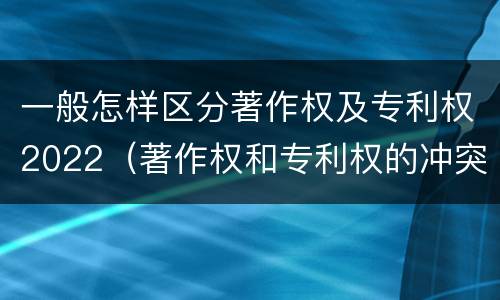 一般怎样区分著作权及专利权2022（著作权和专利权的冲突）