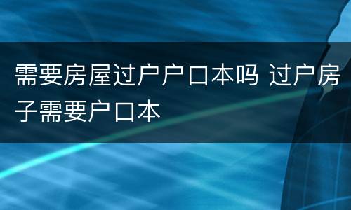需要房屋过户户口本吗 过户房子需要户口本