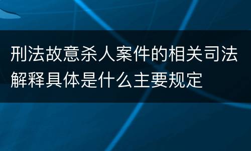 刑法故意杀人案件的相关司法解释具体是什么主要规定