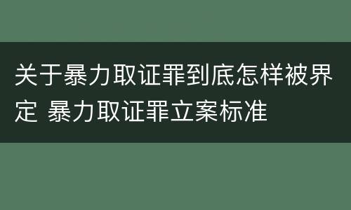 关于暴力取证罪到底怎样被界定 暴力取证罪立案标准
