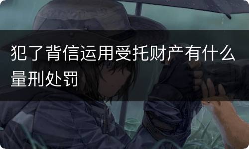 犯了背信运用受托财产有什么量刑处罚