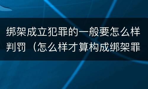 绑架成立犯罪的一般要怎么样判罚（怎么样才算构成绑架罪）