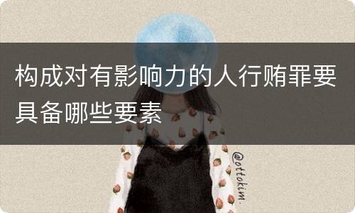 构成对有影响力的人行贿罪要具备哪些要素