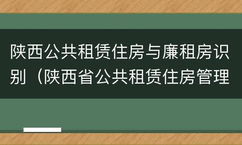 陕西公共租赁住房与廉租房识别（陕西省公共租赁住房管理办法）