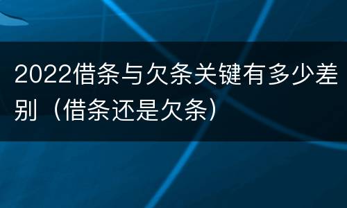 2022借条与欠条关键有多少差别（借条还是欠条）