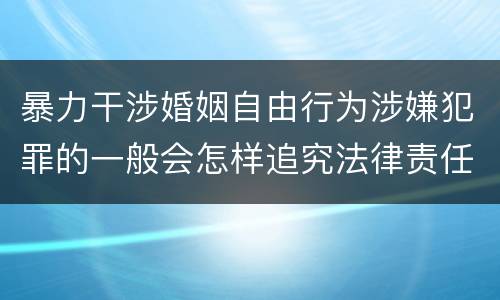 暴力干涉婚姻自由行为涉嫌犯罪的一般会怎样追究法律责任