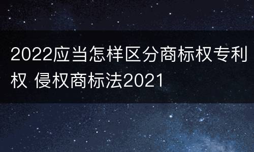 2022应当怎样区分商标权专利权 侵权商标法2021