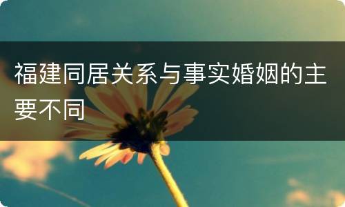 福建同居关系与事实婚姻的主要不同