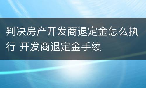 判决房产开发商退定金怎么执行 开发商退定金手续