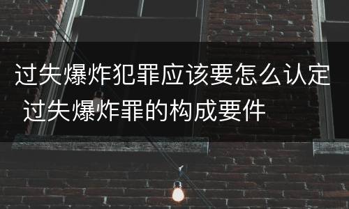 过失爆炸犯罪应该要怎么认定 过失爆炸罪的构成要件