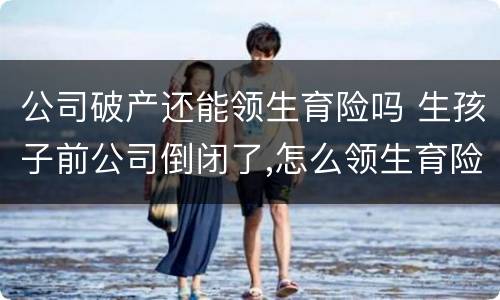 公司破产还能领生育险吗 生孩子前公司倒闭了,怎么领生育险