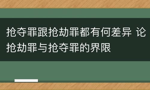 抢夺罪跟抢劫罪都有何差异 论抢劫罪与抢夺罪的界限