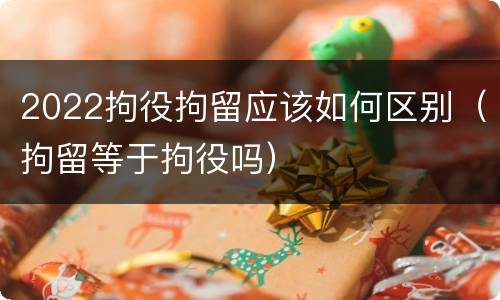 2022拘役拘留应该如何区别（拘留等于拘役吗）