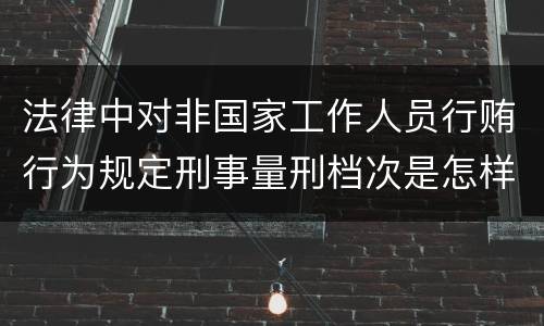 法律中对非国家工作人员行贿行为规定刑事量刑档次是怎样