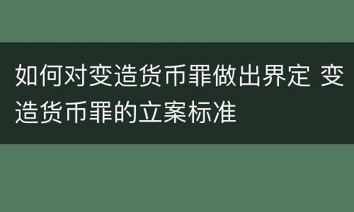 如何对变造货币罪做出界定 变造货币罪的立案标准