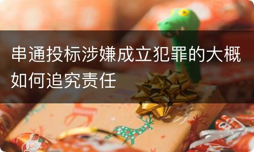 串通投标涉嫌成立犯罪的大概如何追究责任