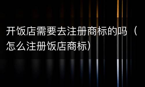 开饭店需要去注册商标的吗（怎么注册饭店商标）