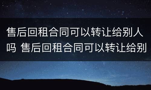 售后回租合同可以转让给别人吗 售后回租合同可以转让给别人吗合法吗