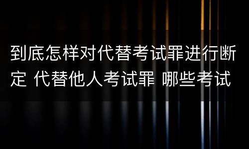 到底怎样对代替考试罪进行断定 代替他人考试罪 哪些考试