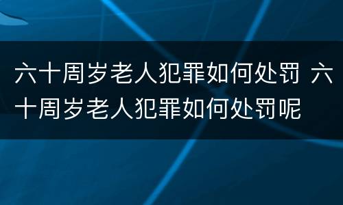 六十周岁老人犯罪如何处罚 六十周岁老人犯罪如何处罚呢