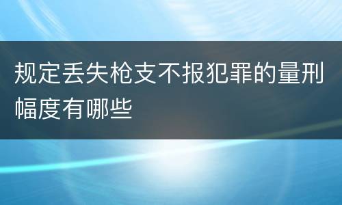规定丢失枪支不报犯罪的量刑幅度有哪些